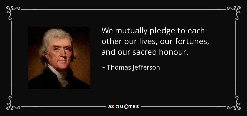We mutually pledge to each other our lives, our fortunes, and our sacred honour. - Thomas Jefferson