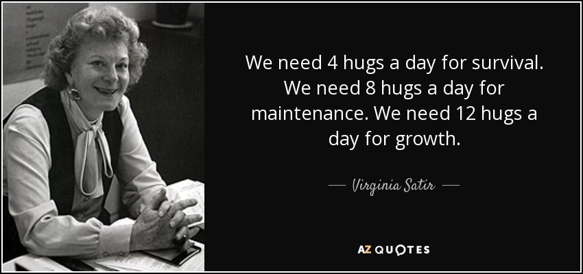 We need 4 hugs a day for survival. We need 8 hugs a day for maintenance. We need 12 hugs a day for growth. - Virginia Satir
