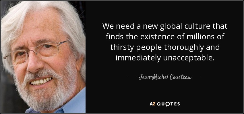 We need a new global culture that finds the existence of millions of thirsty people thoroughly and immediately unacceptable. - Jean-Michel Cousteau