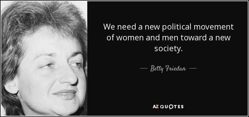 We need a new political movement of women and men toward a new society. - Betty Friedan