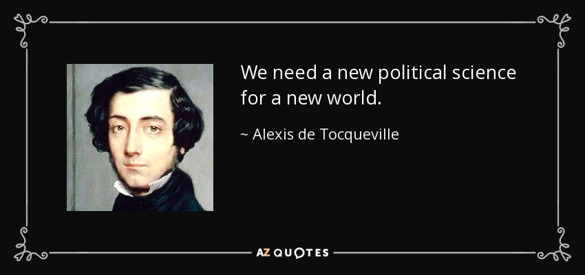We need a new political science for a new world. - Alexis de Tocqueville