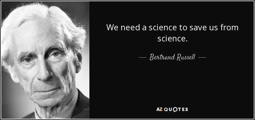 We need a science to save us from science. - Bertrand Russell