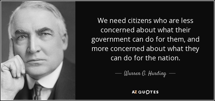 We need citizens who are less concerned about what their government can do for them, and more concerned about what they can do for the nation. - Warren G. Harding