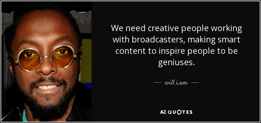We need creative people working with broadcasters, making smart content to inspire people to be geniuses. - will.i.am
