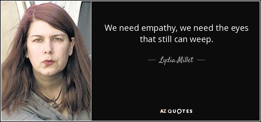 We need empathy, we need the eyes that still can weep. - Lydia Millet