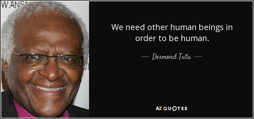 We need other human beings in order to be human. - Desmond Tutu