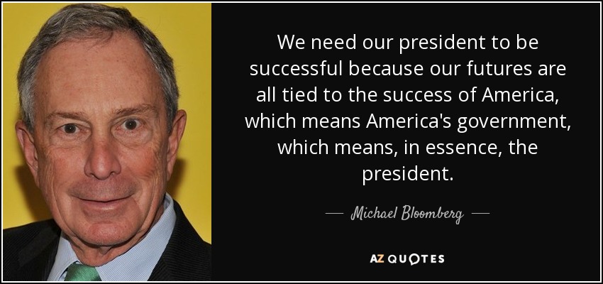 We need our president to be successful because our futures are all tied to the success of America, which means America's government, which means, in essence, the president. - Michael Bloomberg