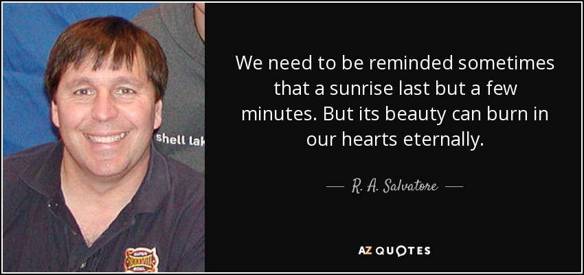 We need to be reminded sometimes that a sunrise last but a few minutes. But its beauty can burn in our hearts eternally. - R. A. Salvatore