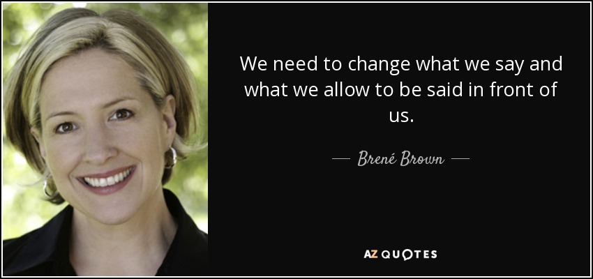 We need to change what we say and what we allow to be said in front of us. - Brené Brown