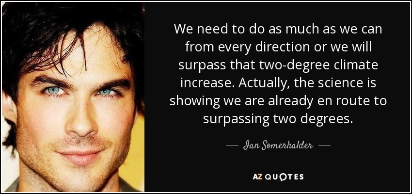 We need to do as much as we can from every direction or we will surpass that two-degree climate increase. Actually, the science is showing we are already en route to surpassing two degrees. - Ian Somerhalder