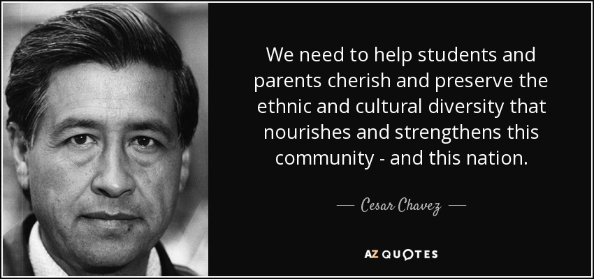 We need to help students and parents cherish and preserve the ethnic and cultural diversity that nourishes and strengthens this community - and this nation. - Cesar Chavez