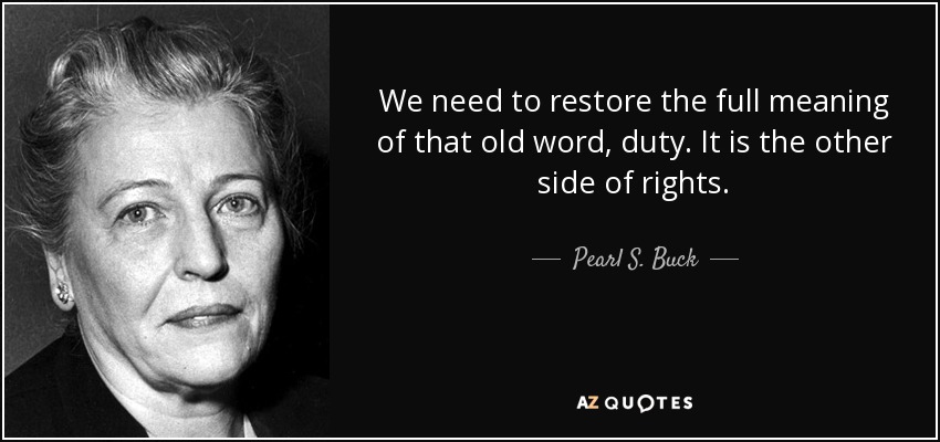 We need to restore the full meaning of that old word, duty. It is the other side of rights. - Pearl S. Buck