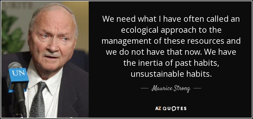 We need what I have often called an ecological approach to the management of these resources and we do not have that now. We have the inertia of past habits, unsustainable habits. - Maurice Strong