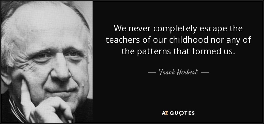 We never completely escape the teachers of our childhood nor any of the patterns that formed us. - Frank Herbert