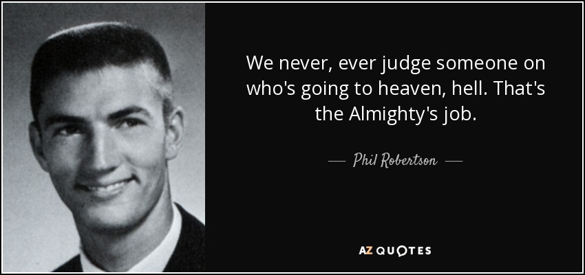 We never, ever judge someone on who's going to heaven, hell. That's the Almighty's job. - Phil Robertson