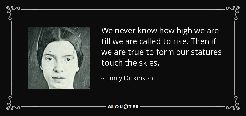 We never know how high we are till we are called to rise. Then if we are true to form our statures touch the skies. - Emily Dickinson