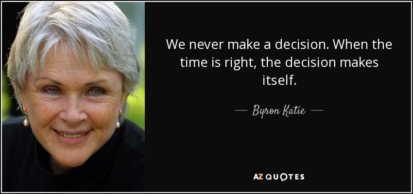 We never make a decision. When the time is right, the decision makes itself. - Byron Katie