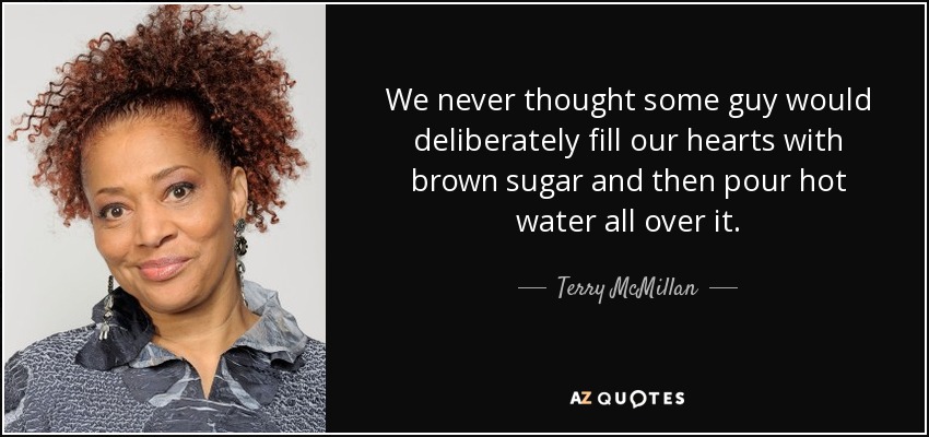 We never thought some guy would deliberately fill our hearts with brown sugar and then pour hot water all over it. - Terry McMillan