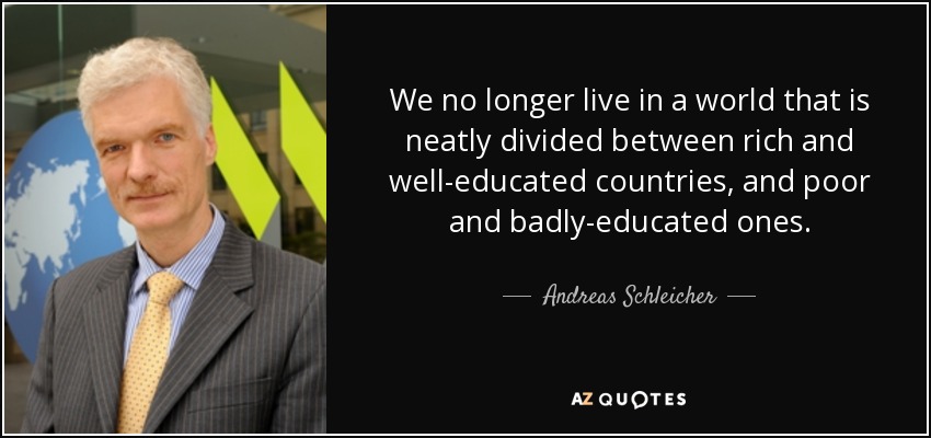 We no longer live in a world that is neatly divided between rich and well-educated countries, and poor and badly-educated ones. - Andreas Schleicher
