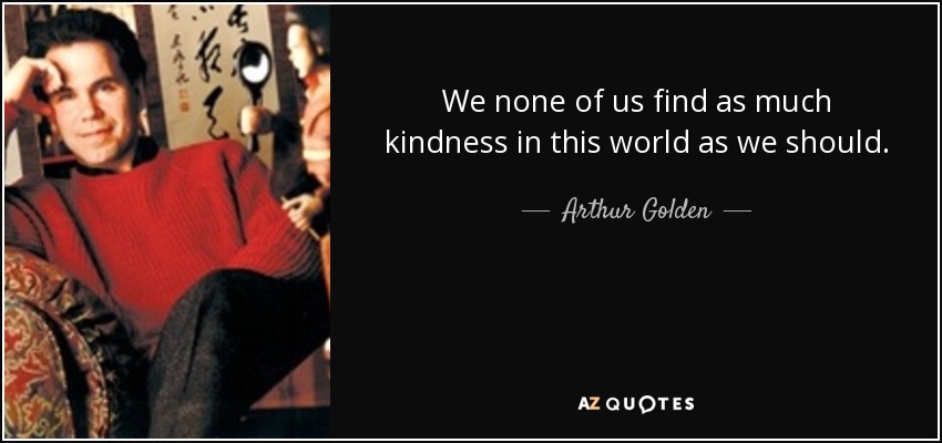 We none of us find as much kindness in this world as we should. - Arthur Golden