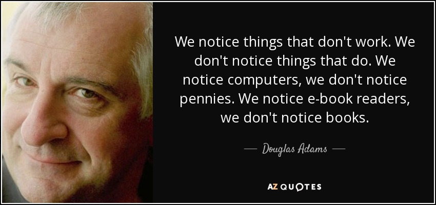 We notice things that don't work. We don't notice things that do. We notice computers, we don't notice pennies. We notice e-book readers, we don't notice books. - Douglas Adams