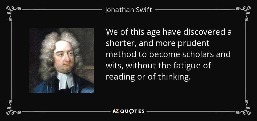 We of this age have discovered a shorter, and more prudent method to become scholars and wits, without the fatigue of reading or of thinking. - Jonathan Swift
