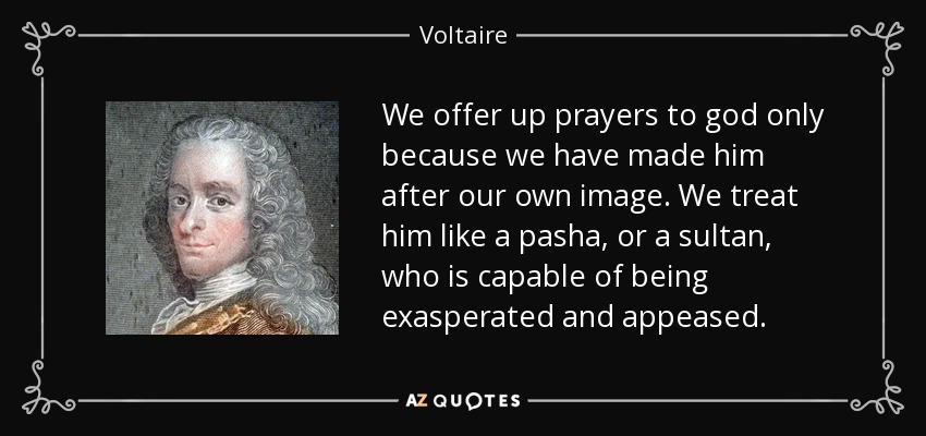 We offer up prayers to god only because we have made him after our own image. We treat him like a pasha, or a sultan, who is capable of being exasperated and appeased. - Voltaire