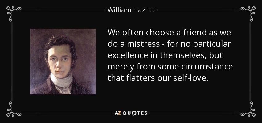 We often choose a friend as we do a mistress - for no particular excellence in themselves, but merely from some circumstance that flatters our self-love. - William Hazlitt