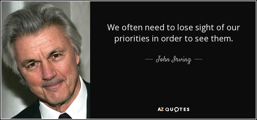 We often need to lose sight of our priorities in order to see them. - John Irving