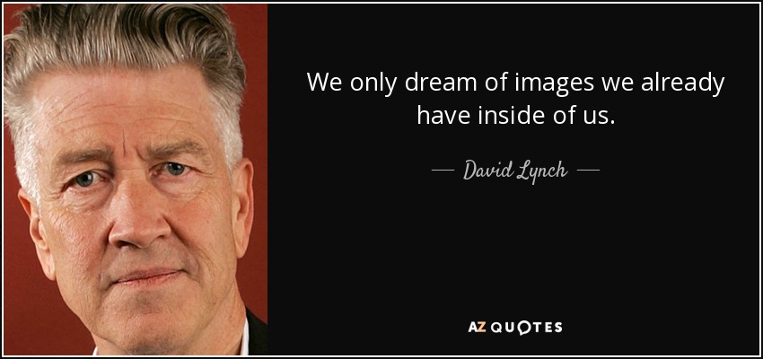 We only dream of images we already have inside of us. - David Lynch