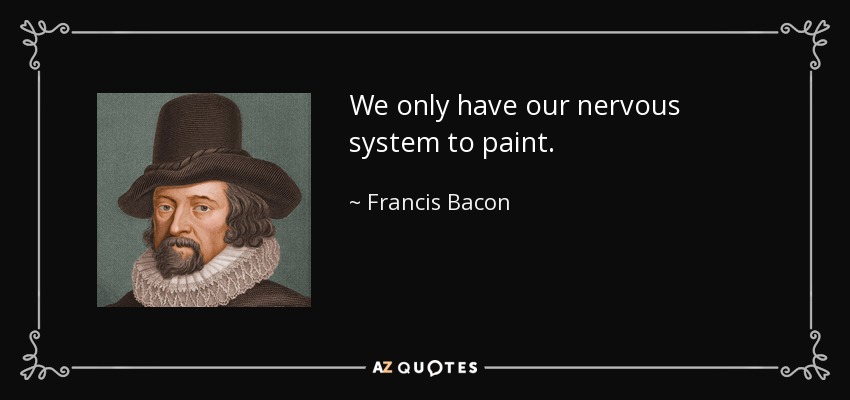 We only have our nervous system to paint. - Francis Bacon
