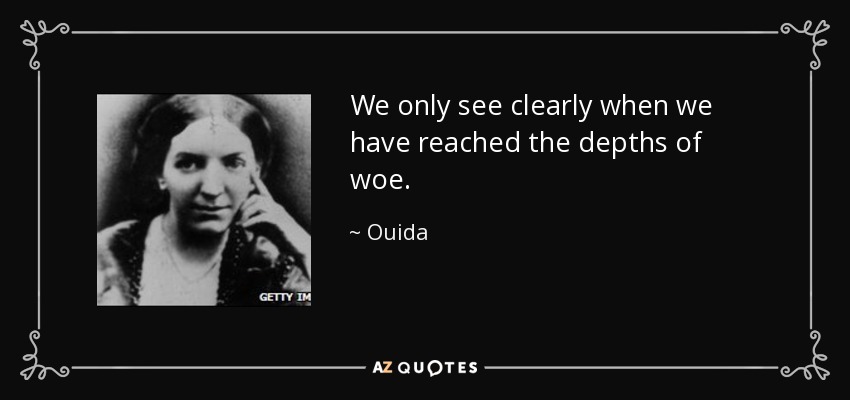 We only see clearly when we have reached the depths of woe. - Ouida