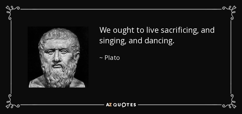 We ought to live sacrificing, and singing, and dancing. - Plato