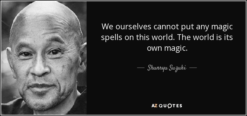 We ourselves cannot put any magic spells on this world. The world is its own magic. - Shunryu Suzuki