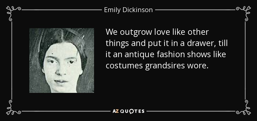 We outgrow love like other things and put it in a drawer, till it an antique fashion shows like costumes grandsires wore. - Emily Dickinson