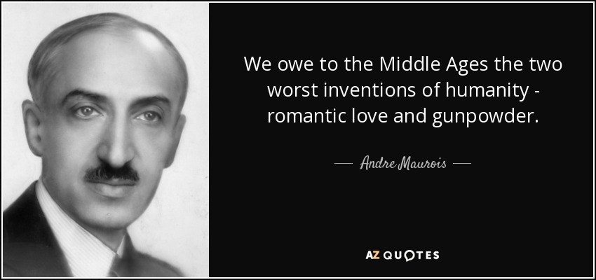 We owe to the Middle Ages the two worst inventions of humanity - romantic love and gunpowder. - Andre Maurois