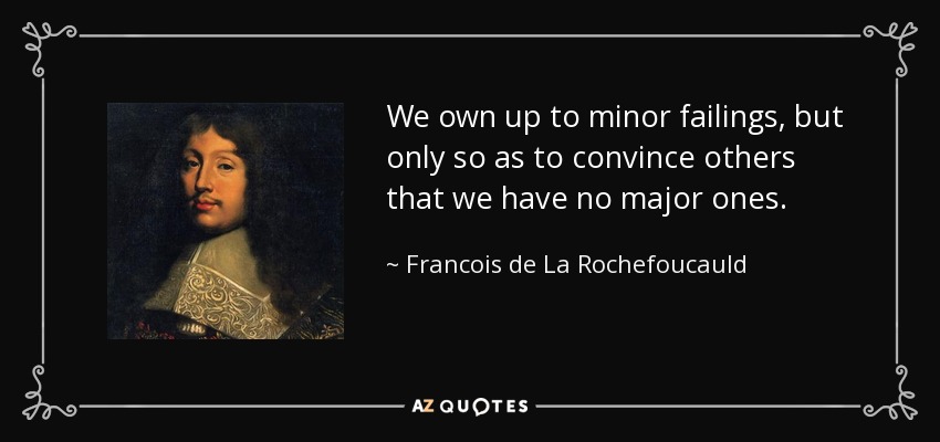 We own up to minor failings, but only so as to convince others that we have no major ones. - Francois de La Rochefoucauld