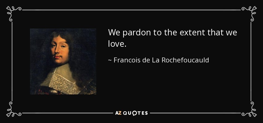 We pardon to the extent that we love. - Francois de La Rochefoucauld