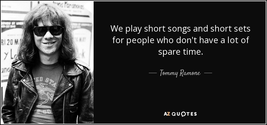 We play short songs and short sets for people who don't have a lot of spare time. - Tommy Ramone