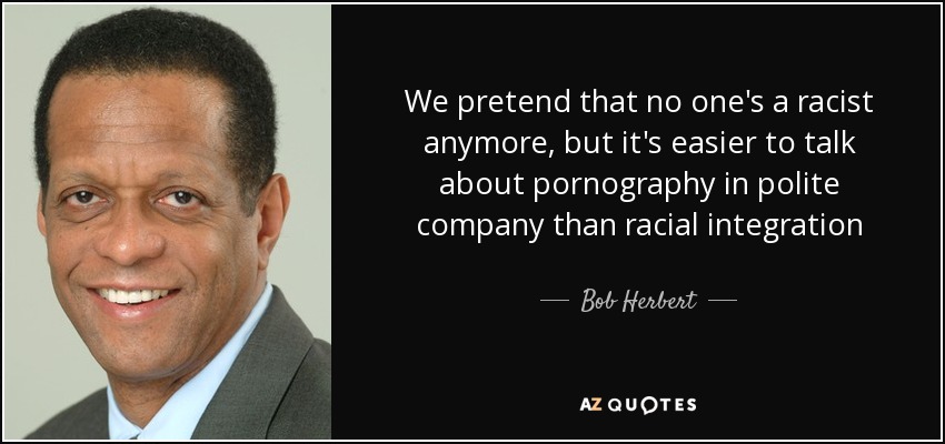 We pretend that no one's a racist anymore, but it's easier to talk about pornography in polite company than racial integration - Bob Herbert