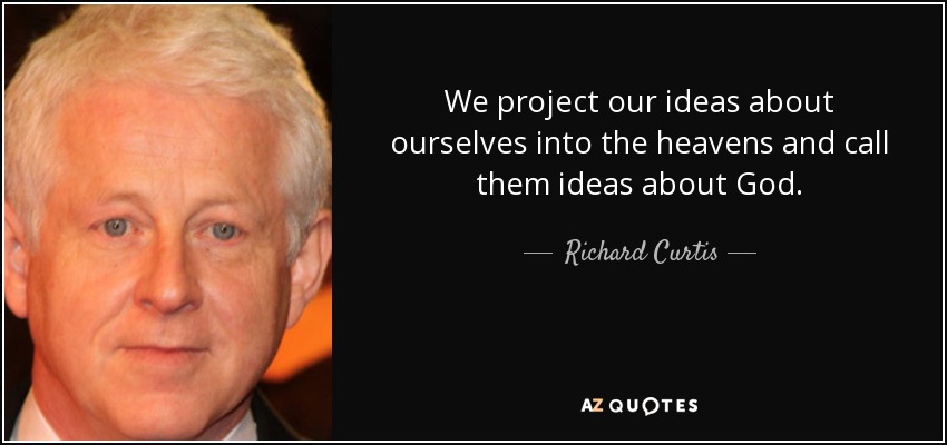 We project our ideas about ourselves into the heavens and call them ideas about God. - Richard Curtis