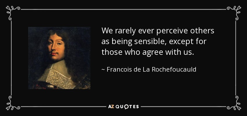 We rarely ever perceive others as being sensible, except for those who agree with us. - Francois de La Rochefoucauld