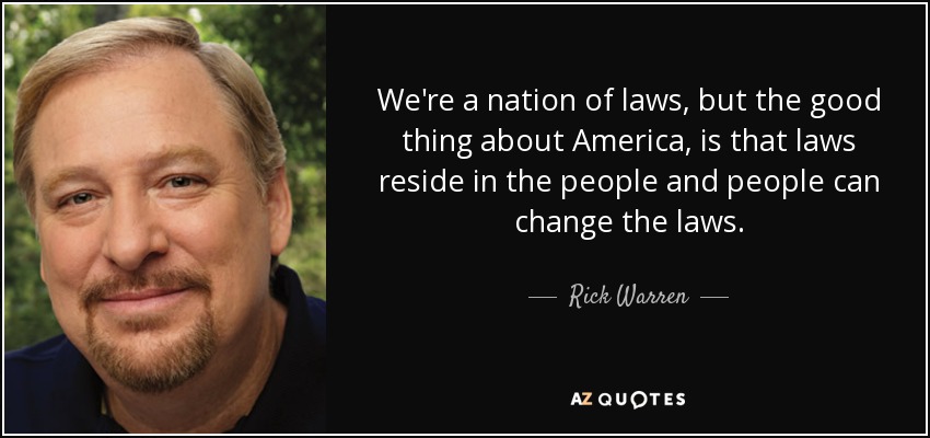We're a nation of laws, but the good thing about America, is that laws reside in the people and people can change the laws. - Rick Warren
