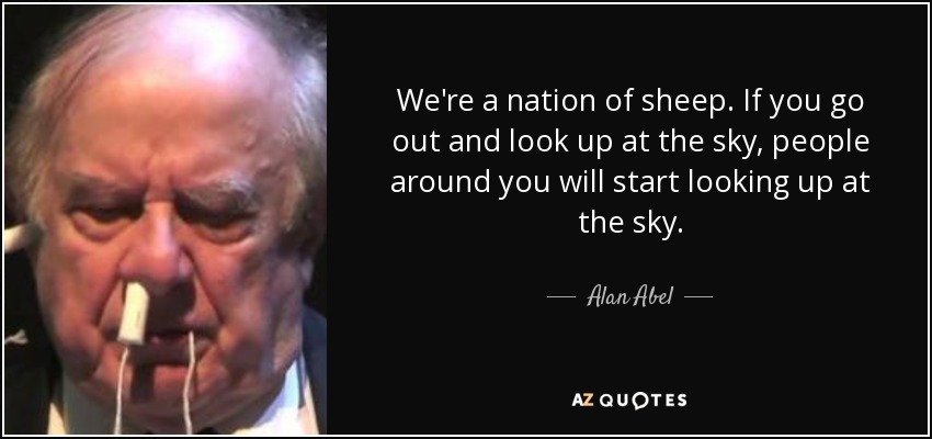 We're a nation of sheep. If you go out and look up at the sky, people around you will start looking up at the sky. - Alan Abel