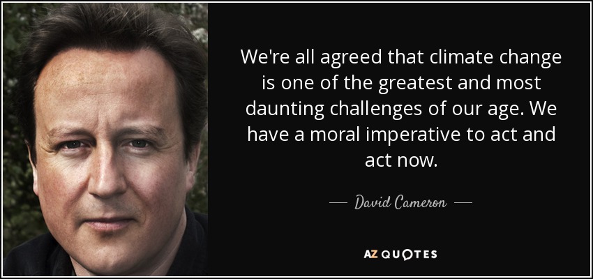 We're all agreed that climate change is one of the greatest and most daunting challenges of our age. We have a moral imperative to act and act now. - David Cameron