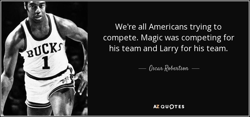 We're all Americans trying to compete. Magic was competing for his team and Larry for his team. - Oscar Robertson