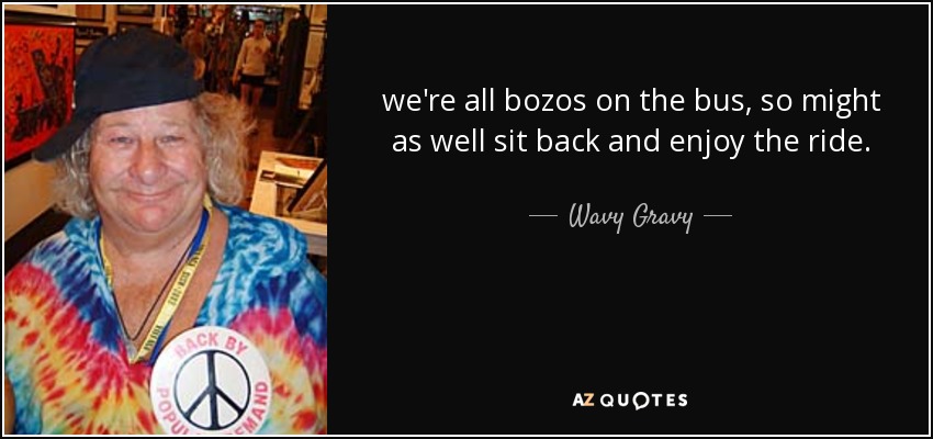 we're all bozos on the bus, so might as well sit back and enjoy the ride. - Wavy Gravy