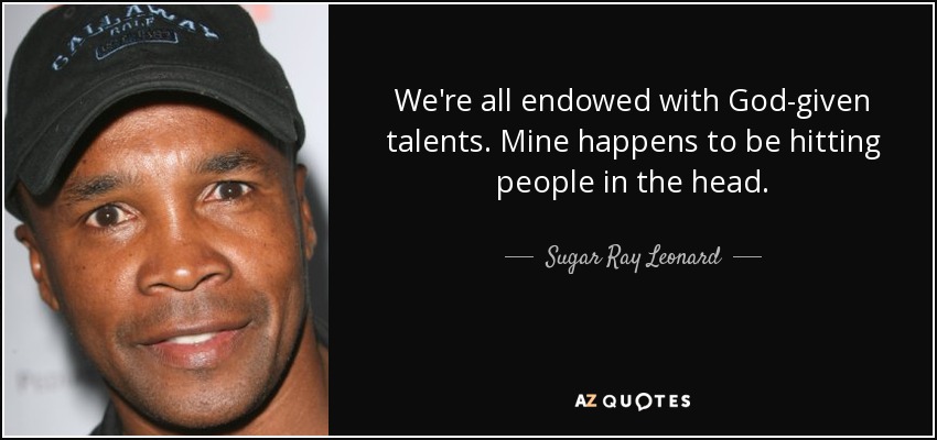 We're all endowed with God-given talents. Mine happens to be hitting people in the head. - Sugar Ray Leonard