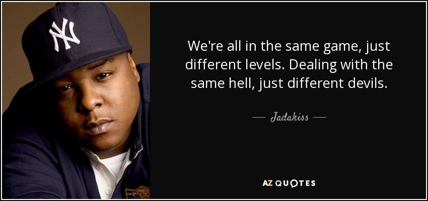 We're all in the same game, just different levels. Dealing with the same hell, just different devils. - Jadakiss