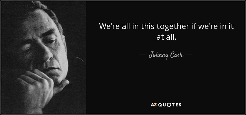We're all in this together if we're in it at all. - Johnny Cash